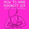 How to Have Feminist Sex : A Fairly Graphic Guide by Flo Perry