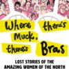 Where There's Muck, There's Bras : The Lost Stories of the Amazing Women of the North